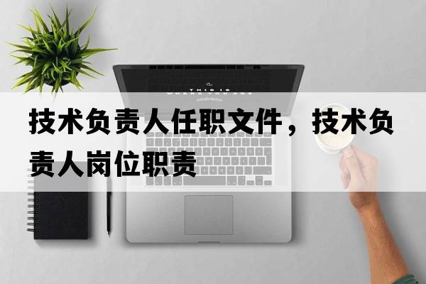 技術(shù)負責人任職文件，技術(shù)負責人崗位職責
