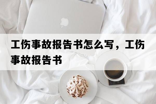 工傷事故報告書(shū)怎么寫(xiě)，工傷事故報告書(shū)