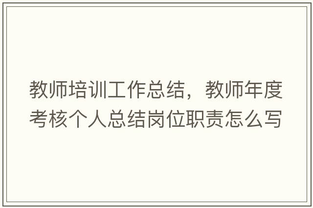 教師培訓工作總結，教師年度考核個(gè)人總結崗位職責怎么寫(xiě)