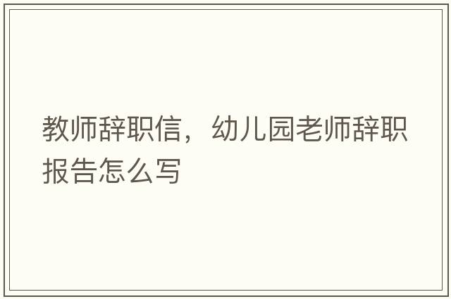 教師辭職信，幼兒園老師辭職報告怎么寫(xiě)