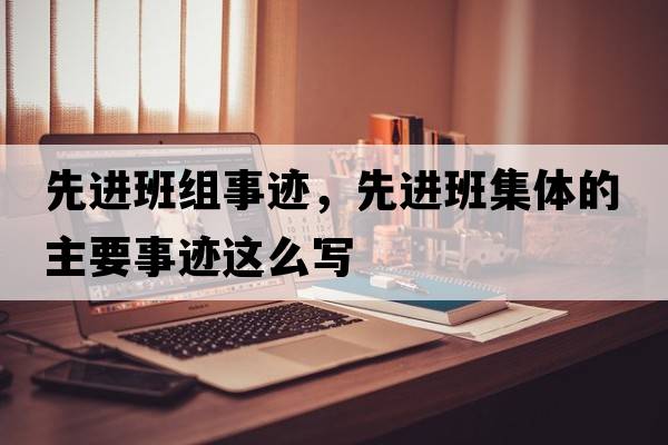 先進(jìn)班組事跡，先進(jìn)班集體的主要事跡這么寫(xiě)