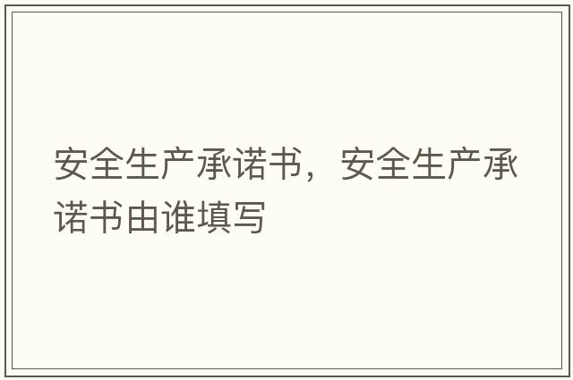 安全生產(chǎn)承諾書(shū)，安全生產(chǎn)承諾書(shū)由誰(shuí)填寫(xiě)