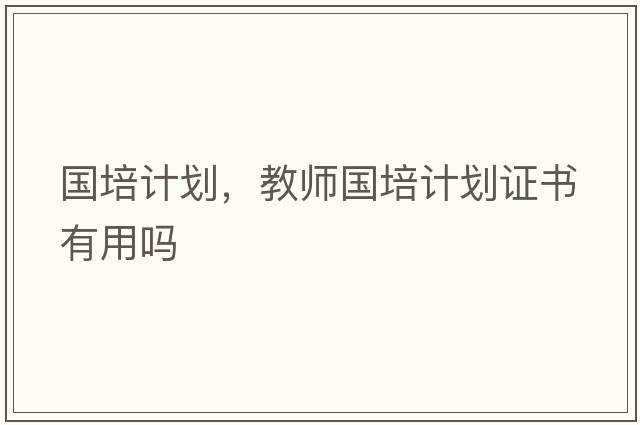 國培計劃，教師國培計劃證書(shū)有用嗎