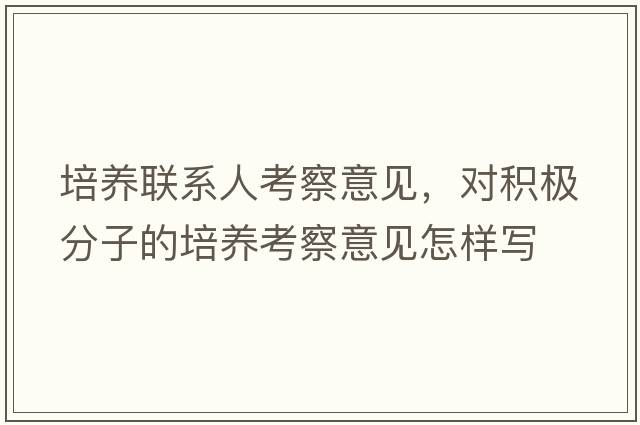 培養聯(lián)系人考察意見(jiàn)，對積極分子的培養考察意見(jiàn)怎樣寫(xiě)