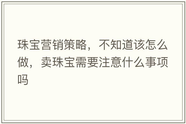 珠寶營(yíng)銷(xiāo)策略，不知道該怎么做，賣(mài)珠寶需要注意什么事項嗎