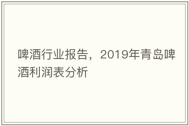 啤酒行業(yè)報告，2019年青島啤酒利潤表分析