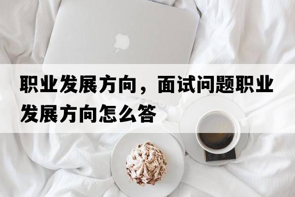 職業(yè)發(fā)展方向，面試問(wèn)題職業(yè)發(fā)展方向怎么答