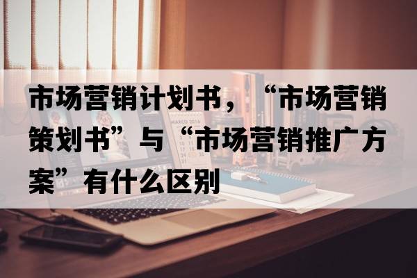 市場(chǎng)營(yíng)銷(xiāo)計劃書(shū)，“市場(chǎng)營(yíng)銷(xiāo)策劃書(shū)”與“市場(chǎng)營(yíng)銷(xiāo)推廣方案”有什么區別