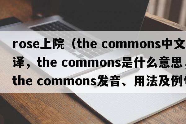 rose上院（the commons中文翻譯，the commons是什么意思，the commons發(fā)音、用法及例句）