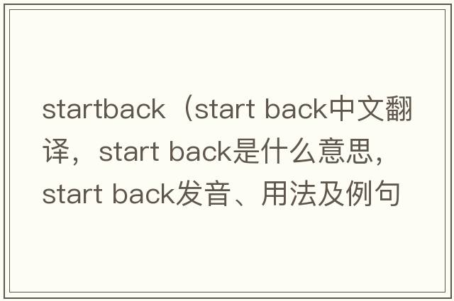 startback（start back中文翻譯，start back是什么意思，start back發(fā)音、用法及例句）
