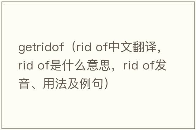 getridof（rid of中文翻譯，rid of是什么意思，rid of發(fā)音、用法及例句）