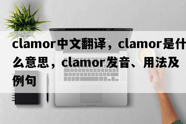 clamor中文翻譯，clamor是什么意思，clamor發(fā)音、用法及例句