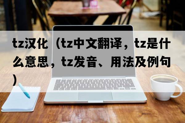 tz漢化（tz中文翻譯，tz是什么意思，tz發(fā)音、用法及例句）