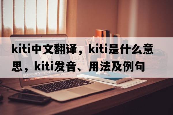 Kiti中文翻譯，Kiti是什么意思，Kiti發(fā)音、用法及例句