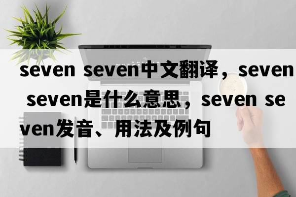 seven seven中文翻譯，seven seven是什么意思，seven seven發(fā)音、用法及例句