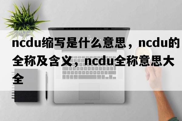 ncdu縮寫(xiě)是什么意思，ncdu的全稱(chēng)及含義，ncdu全稱(chēng)意思大全