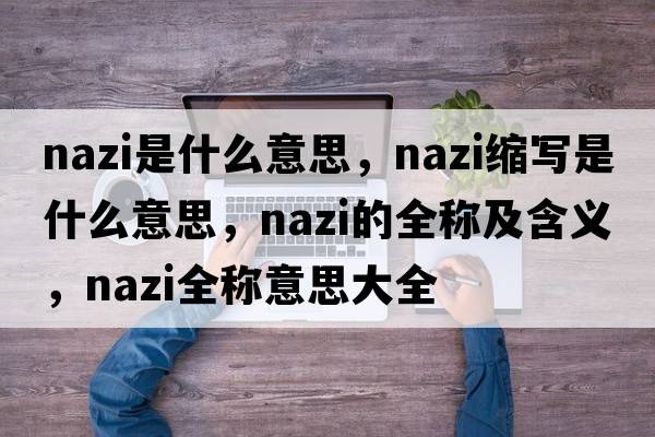 nazi是什么意思，nazi縮寫(xiě)是什么意思，nazi的全稱(chēng)及含義，nazi全稱(chēng)意思大全