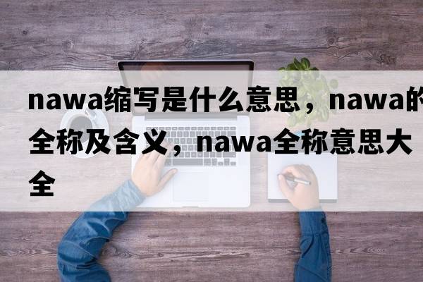 nawa縮寫(xiě)是什么意思，nawa的全稱(chēng)及含義，nawa全稱(chēng)意思大全
