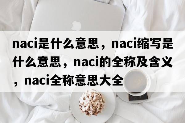 naci是什么意思，naci縮寫(xiě)是什么意思，naci的全稱(chēng)及含義，naci全稱(chēng)意思大全