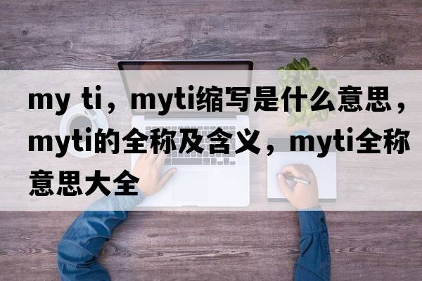 my ti，myti縮寫(xiě)是什么意思，myti的全稱(chēng)及含義，myti全稱(chēng)意思大全