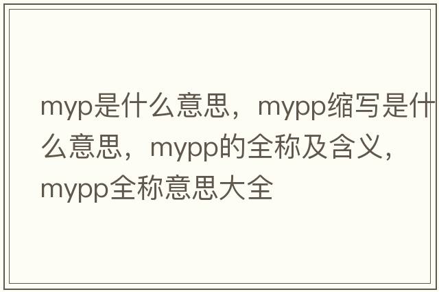 myp是什么意思，mypp縮寫(xiě)是什么意思，mypp的全稱(chēng)及含義，mypp全稱(chēng)意思大全