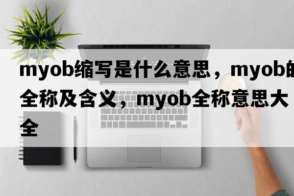 myob縮寫(xiě)是什么意思，myob的全稱(chēng)及含義，myob全稱(chēng)意思大全