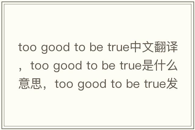 too good to be true中文翻譯，too good to be true是什么意思，too good to be true發(fā)音、用法及例句