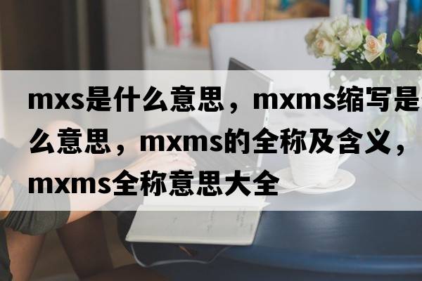 mxs是什么意思，mxms縮寫(xiě)是什么意思，mxms的全稱(chēng)及含義，mxms全稱(chēng)意思大全