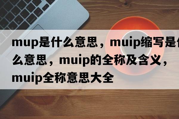 mup是什么意思，muip縮寫(xiě)是什么意思，muip的全稱(chēng)及含義，muip全稱(chēng)意思大全