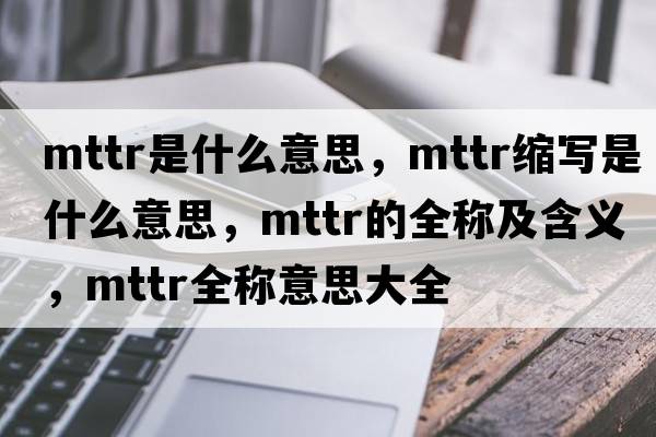 mttr是什么意思，mttr縮寫(xiě)是什么意思，mttr的全稱(chēng)及含義，mttr全稱(chēng)意思大全