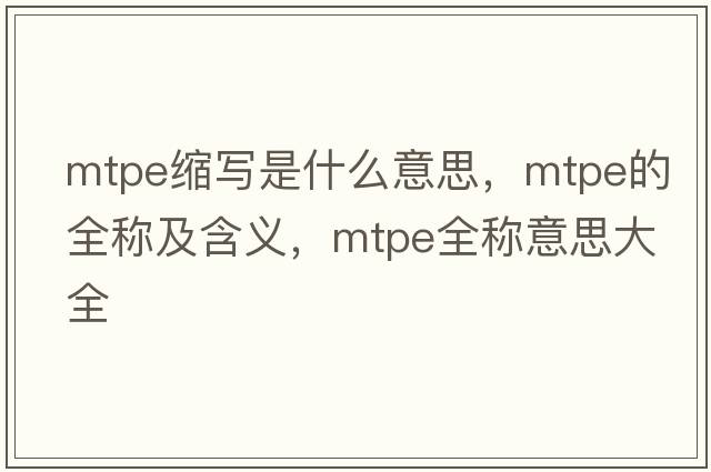 mtpe縮寫(xiě)是什么意思，mtpe的全稱(chēng)及含義，mtpe全稱(chēng)意思大全