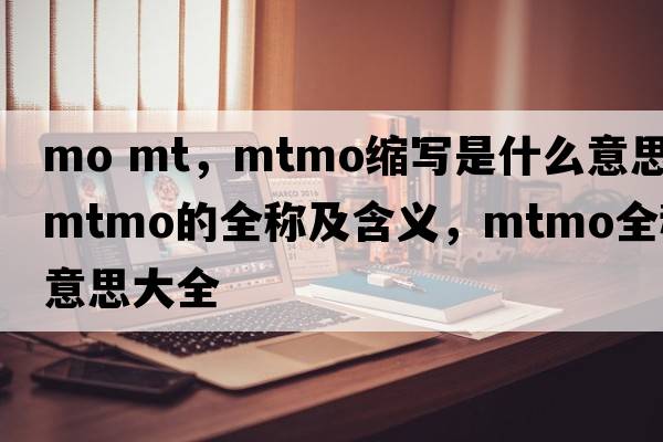 mo mt，mtmo縮寫(xiě)是什么意思，mtmo的全稱(chēng)及含義，mtmo全稱(chēng)意思大全