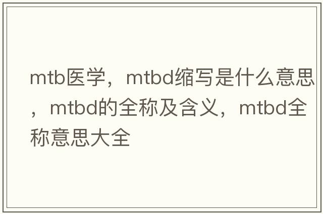 mtb醫學(xué)，mtbd縮寫(xiě)是什么意思，mtbd的全稱(chēng)及含義，mtbd全稱(chēng)意思大全
