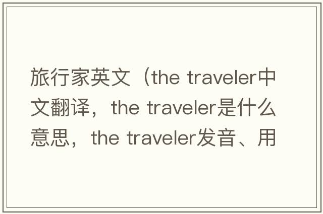 旅行家英文（the traveler中文翻譯，the traveler是什么意思，the traveler發(fā)音、用法及例句）