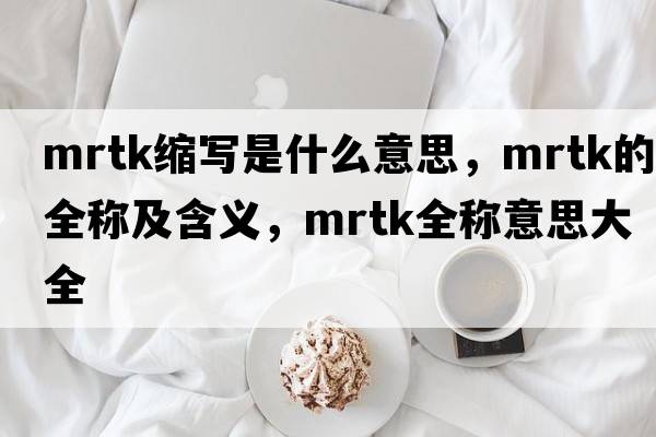 mrtk縮寫(xiě)是什么意思，mrtk的全稱(chēng)及含義，mrtk全稱(chēng)意思大全