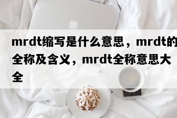 mrdt縮寫(xiě)是什么意思，mrdt的全稱(chēng)及含義，mrdt全稱(chēng)意思大全