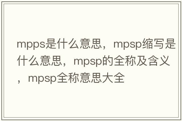mpps是什么意思，mpsp縮寫(xiě)是什么意思，mpsp的全稱(chēng)及含義，mpsp全稱(chēng)意思大全