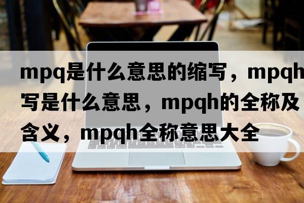 mpq是什么意思的縮寫(xiě)，mpqh縮寫(xiě)是什么意思，mpqh的全稱(chēng)及含義，mpqh全稱(chēng)意思大全