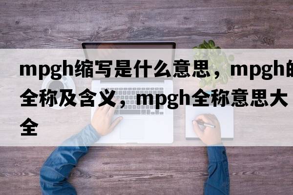 mpgh縮寫(xiě)是什么意思，mpgh的全稱(chēng)及含義，mpgh全稱(chēng)意思大全