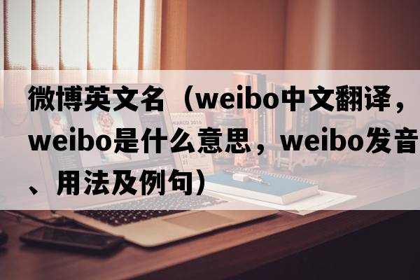 微博英文名（weibo中文翻譯，weibo是什么意思，weibo發(fā)音、用法及例句）