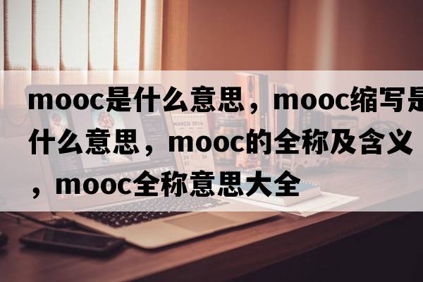mooc是什么意思，mooc縮寫(xiě)是什么意思，mooc的全稱(chēng)及含義，mooc全稱(chēng)意思大全