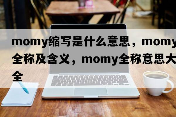 momy縮寫(xiě)是什么意思，momy的全稱(chēng)及含義，momy全稱(chēng)意思大全