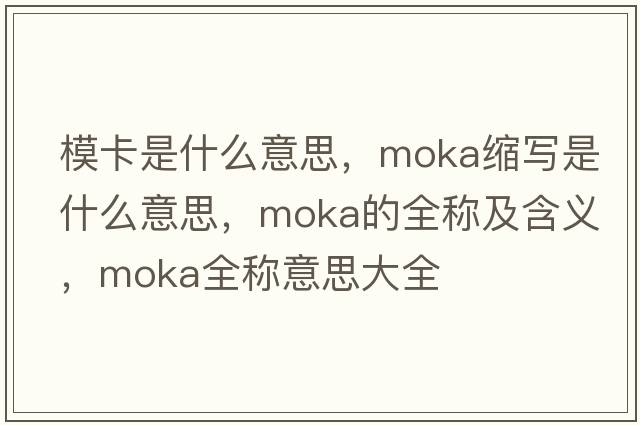 ?？ㄊ鞘裁匆馑?，moka縮寫(xiě)是什么意思，moka的全稱(chēng)及含義，moka全稱(chēng)意思大全