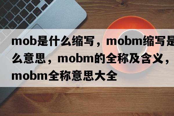 mob是什么縮寫(xiě)，mobm縮寫(xiě)是什么意思，mobm的全稱(chēng)及含義，mobm全稱(chēng)意思大全