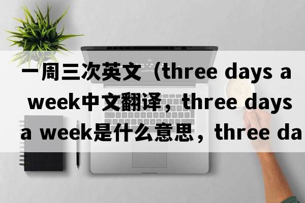一周三次英文（three days a week中文翻譯，three days a week是什么意思，three days a week發(fā)音、用法及例句）