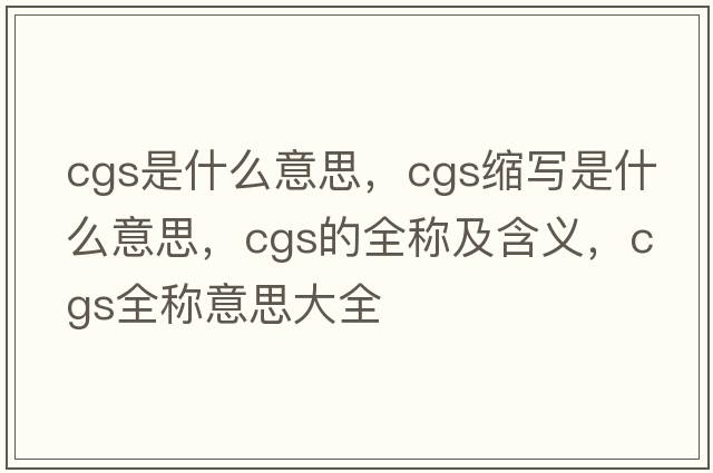 cgs是什么意思，cgs縮寫(xiě)是什么意思，cgs的全稱(chēng)及含義，cgs全稱(chēng)意思大全