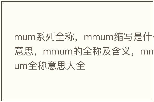mum系列全稱(chēng)，mmum縮寫(xiě)是什么意思，mmum的全稱(chēng)及含義，mmum全稱(chēng)意思大全
