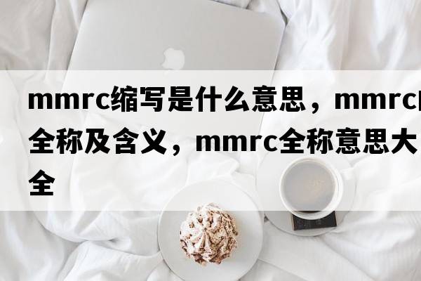 mmrc縮寫(xiě)是什么意思，mmrc的全稱(chēng)及含義，mmrc全稱(chēng)意思大全
