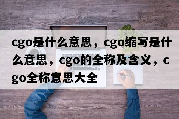 cgo是什么意思，cgo縮寫(xiě)是什么意思，cgo的全稱(chēng)及含義，cgo全稱(chēng)意思大全