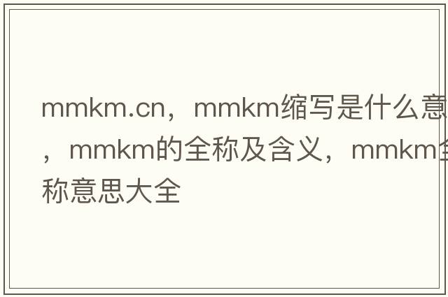 mmkm.cn，mmkm縮寫(xiě)是什么意思，mmkm的全稱(chēng)及含義，mmkm全稱(chēng)意思大全